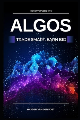 Algos: Trade Smart, Earn Big: Unlocking the Secrets of Profitable Algorithmic Trading Paperback Independently Published