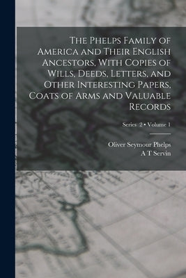 The Phelps Family of America and Their English Ancestors, With Copies of Wills, Deeds, Letters, and Other Interesting Papers, Coats of Arms and Valuab by Phelps, Oliver Seymour