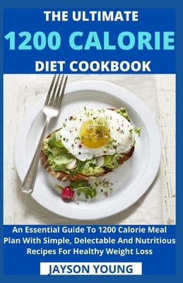 The Ultimate 1200 Calorie Diet Cookbook: An Essential Guide To 1200 Calorie Meal Plan With Simple, Delectable And Nutritious Recipes For Healthy Weigh by Jayson Young