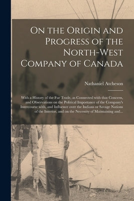 On the Origin and Progress of the North-West Company of Canada [microform]: With a History of the Fur Trade, as Connected With That Concern, and Obser Paperback Legare Street Press