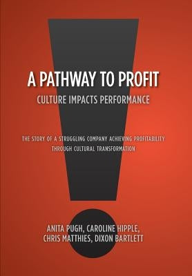 A Pathway to Profit: Culture Impacts Performance The Story of a Struggling Company Achieving Profitability through Cultural Transformation by Bartlett, Anita Pugh Caroline Hipple