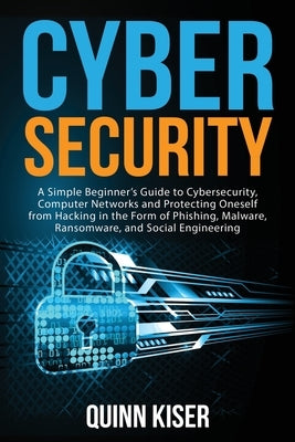 Cybersecurity: A Simple Beginner's Guide to Cybersecurity, Computer Networks and Protecting Oneself from Hacking in the Form of Phish by Kiser, Quinn