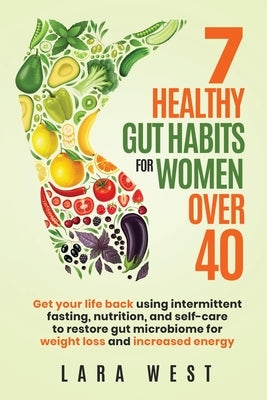 7 Healthy Gut Habits For Women Over 40: Get Your Life Back Using Intermittent Fasting, Nutrition, and Self-Care to Restore Gut Microbiome for Weight L by West, Lara