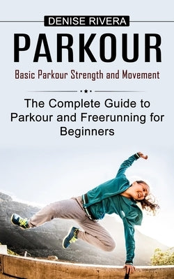 Parkour: Basic Parkour Strength and Movement (The Complete Guide to Parkour and Freerunning for Beginners) by Rivera, Denise