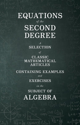 Equations of the Second Degree - A Selection of Classic Mathematical Articles Containing Examples and Exercises on the Subject of Algebra Paperback Brunauer Press