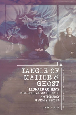 Tangle of Matter & Ghost: Leonard Cohen's Post-Secular Songbook of Mysticism(s) Jewish & Beyond by Glazer, Aubrey