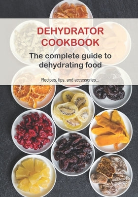 Dehydrator Cookbook: The complete guide to dehydrating food Paperback Br'edition