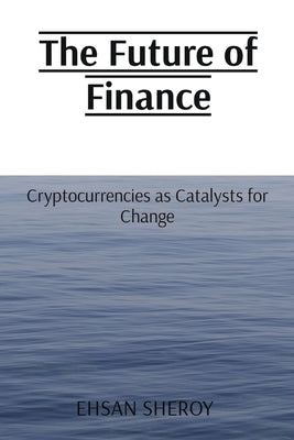 The Future of Finance: Cryptocurrencies as Catalysts for Change by Sheroy, Ehsan