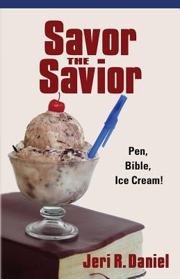 Savor the Savior: Pen, Bible, Ice cream! by Daniel, Jeri R.