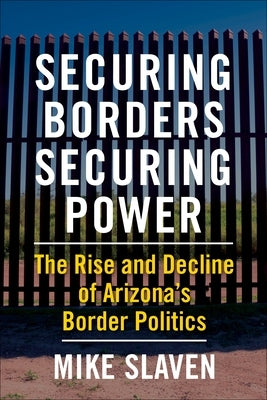 Securing Borders, Securing Power: The Rise and Decline of Arizona's Border Politics Paperback Columbia University Press