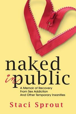 Naked in Public: A Memoir of Recovery From Sex Addiction and Other Temporary Insanities by Sprout, Staci L.