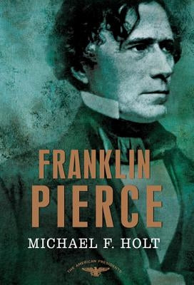 Franklin Pierce: The American Presidents Series: The 14th President, 1853-1857 by Holt, Michael F.