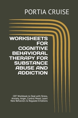 Worksheets for Cognitive Behavioral Therapy for Substance Abuse and Addiction: CBT Workbook to Deal with Stress, Anxiety, Anger, Control Mood, Learn N by Cruise, Portia