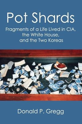 Pot Shards: Fragments of a Life Lived in CIA, the White House, and the Two Koreas by Gregg, Donald P.