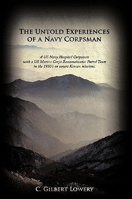 The Untold Experiences of a Navy Corpsman: A US Navy Hospital Corpsman with a US Marine Corps Reconnaissance Patrol Team in the 1950's on Covert Korea by Lowery, C. Gilbert