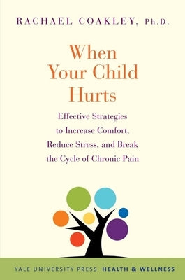 When Your Child Hurts: Effective Strategies to Increase Comfort, Reduce Stress, and Break the Cycle of Chronic Pain Paperback Yale University Press