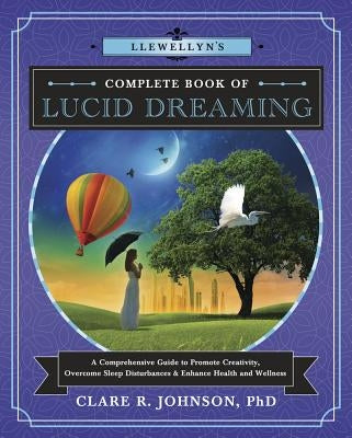 Llewellyn's Complete Book of Lucid Dreaming: A Comprehensive Guide to Promote Creativity, Overcome Sleep Disturbances & Enhance Health and Wellness by Johnson, Clare R.