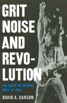 Grit, Noise, & Revolution: The Birth of Detroit Rock 'n' Roll by Carson, David A.