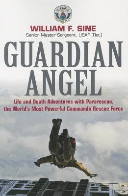 Guardian Angel: Life and Death Adventures with Pararescue, the World's Most Powerful Commando Rescue Force by Sine, William F.