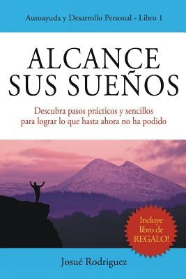 Alcance Sus Sueños: Descubra pasos prácticos y sencillos para lograr lo que hasta ahora no ha podido by Rodriguez, Josué