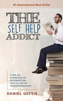 The Self Help Addict: Turn An Overdose Of Information Into A Life Of Transformation by Gefen, Daniel