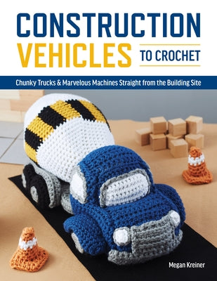 Construction Vehicles to Crochet: A Dozen Chunky Trucks and Mechanical Marvels Straight from the Building Site by Kreiner Megan