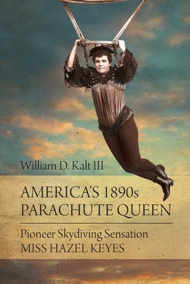 America's 1890s Parachute Queen: Pioneer Skydiving Sensation Miss Hazel Keyes by Kalt, William D.