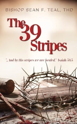 The 39 Stripes: ...And by His Stripes, we are healed - Isaiah 53:5 by Teal, Sean F.