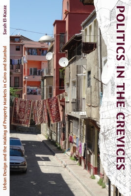 Politics in the Crevices: Urban Design and the Making of Property Markets in Cairo and Istanbul by El-Kazaz, Sarah