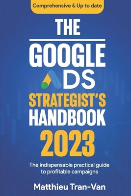 The Google Ads Strategist's Handbook 2023: The Indispensable Practical Guide to Profitable Campaigns by Tran-Van, Matthieu