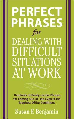 Perfect Phrases for Dealing with Difficult Situations at Work: Hundreds of Ready-To-Use Phrases for Coming Out on Top Even in the Toughest Office Cond by Benjamin, Susan