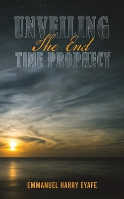 Unveiling the End Time Prophecy by Eyafe, Emmanuel Harry