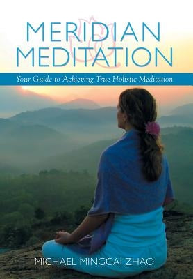 Meridian Meditation: Your Guide to Achieving True Holistic Meditation by Zhao, Michael Mingcai