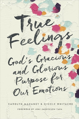 True Feelings: God's Gracious and Glorious Purpose for Our Emotions by Mahaney, Carolyn