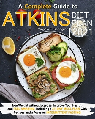 Atkins Diet Plan 2021: A Complete Guide to Lose Weight without Exercise, Improve Your Health, and Feel Amazing. Including a 31-Day Meal Plan by Rodriguez, Virginia E.