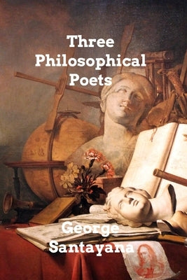 Three Philosophical Poets: Lucretius, Dante, and Goethe by Santayana, George