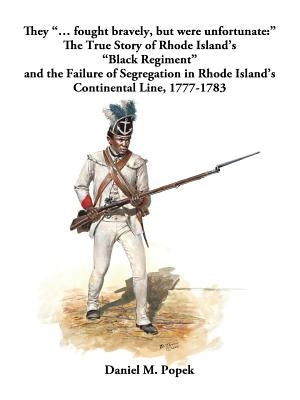 They ..". Fought Bravely, But Were Unfortunate: " the True Story of Rhode Island's "Black Regiment" and the Failure of Segregation in Rhode Island's C by Popek, Daniel M.