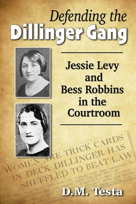 Defending the Dillinger Gang: Jessie Levy and Bess Robbins in the Courtroom by Testa, D. M.