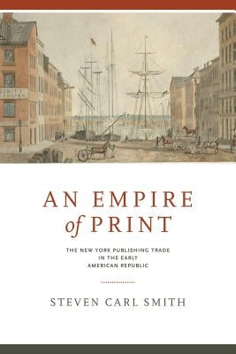 An Empire of Print: The New York Publishing Trade in the Early American Republic by Smith, Steven Carl