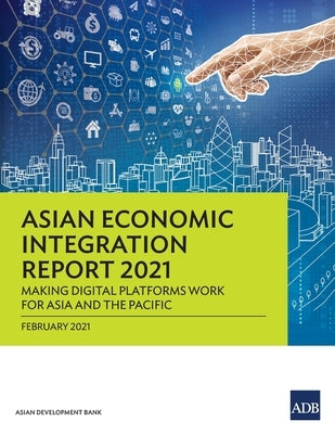 Asian Economic Integration Report 2021: Making Digital Platforms Work for Asia and the Pacific by Asian Development Bank