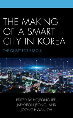 The Making of a Smart City in Korea: The Quest for E-Seoul by Lee, Hojeong