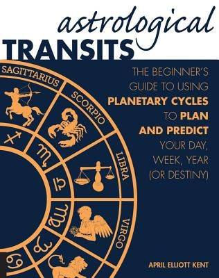 Astrological Transits: The Beginner's Guide to Using Planetary Cycles to Plan and Predict Your Day, Week, Year (or Destiny) by Elliott Kent, April
