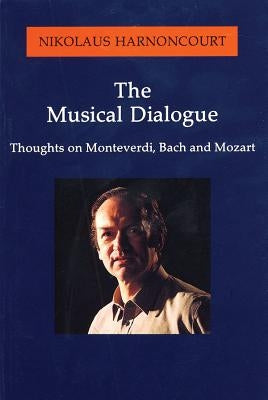 The Musical Dialogue: Thoughts on Monteverdi, Bach and Mozart by Harnoncourt, Nikolaus