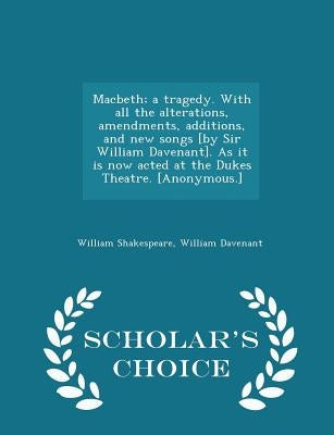 Macbeth; A Tragedy. with All the Alterations, Amendments, Additions, and New Songs [by Sir William Davenant]. as It Is Now Acted at the Dukes Theatre. by Shakespeare, William