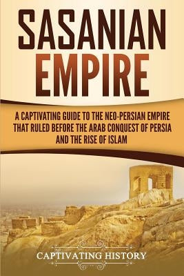 Sasanian Empire: A Captivating Guide to the Neo-Persian Empire that Ruled Before the Arab Conquest of Persia and the Rise of Islam Paperback Createspace Independent Publishing Platform