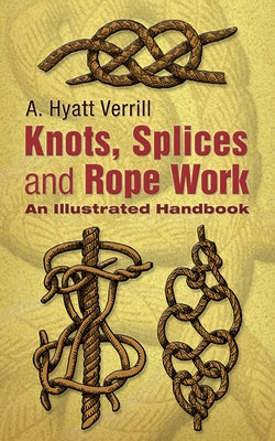 Knots, Splices and Rope-Work: An Illustrated Handbook by Verrill, A. Hyatt