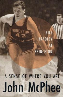 A Sense of Where You Are: Bill Bradley at Princeton by McPhee, John