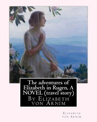 The adventures of Elizabeth in Rugen, By Elizabeth von Arnim A NOVEL (travel story) Paperback Createspace Independent Publishing Platform