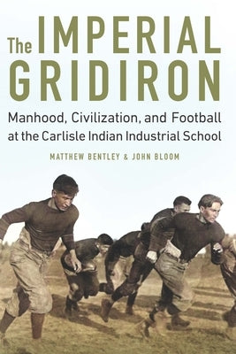 Imperial Gridiron: Manhood, Civilization, and Football at the Carlisle Indian Industrial School by Bentley, Matthew