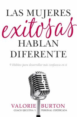 Las Mujeres Exitosas Hablan Diferente: 9 Hábitos Para Desarrollar Más Confianza En Ti by Burton, Valorie